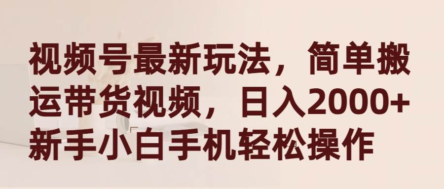 视频号最新玩法，简单搬运带货视频，日入2000+，新手小白手机轻松操作-阿戒项目库