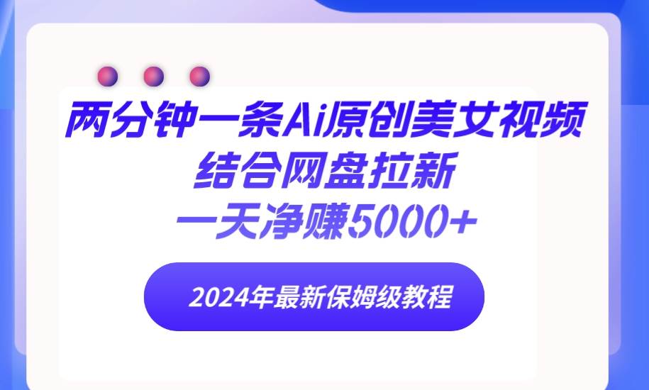 两分钟一条Ai原创美女视频结合网盘拉新，一天净赚5000+ 24年最新保姆级教程-阿戒项目库