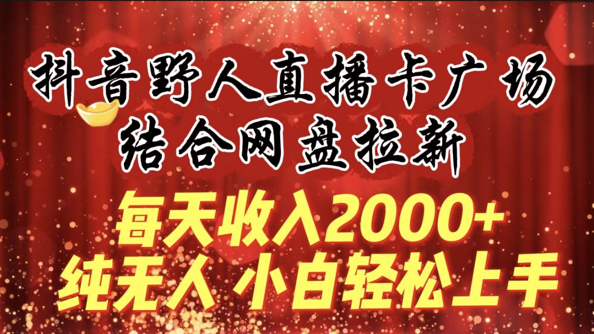 每天收入2000+，抖音野人直播卡广场，结合网盘拉新，纯无人，小白轻松上手-阿戒项目库
