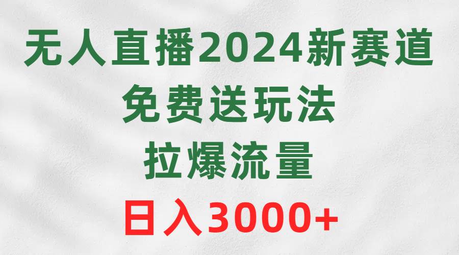 无人直播2024新赛道，免费送玩法，拉爆流量，日入3000+-阿戒项目库