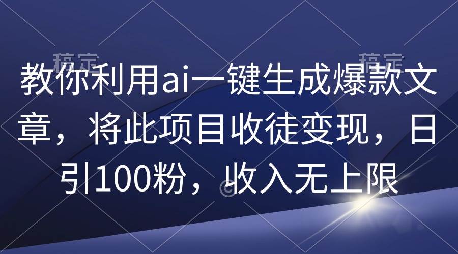 教你利用ai一键生成爆款文章，将此项目收徒变现，日引100粉，收入无上限-阿戒项目库