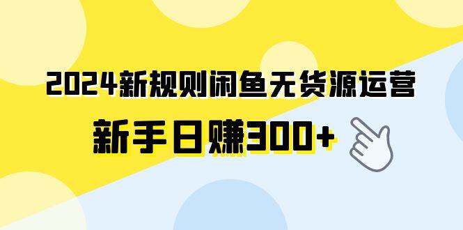 2024新规则闲鱼无货源运营新手日赚300+-阿戒项目库