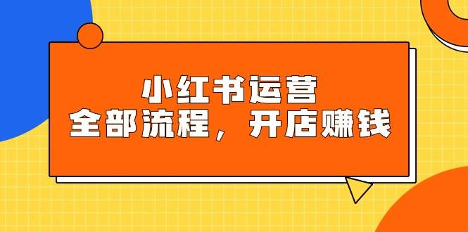 小红书运营全部流程，掌握小红书玩法规则，开店赚钱-阿戒项目库