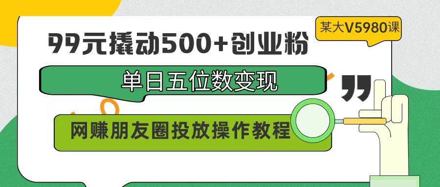 99元撬动500+创业粉，单日五位数变现，网赚朋友圈投放操作教程价值5980！-阿戒项目库