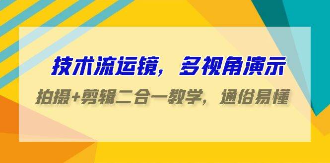 技术流-运镜，多视角演示，拍摄+剪辑二合一教学，通俗易懂（70节课）-阿戒项目库