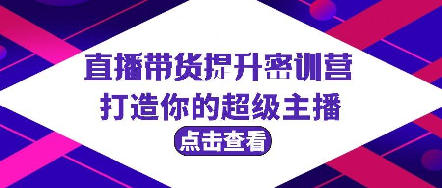 直播带货提升特训营，打造你的超级主播（3节直播课+配套资料）-阿戒项目库