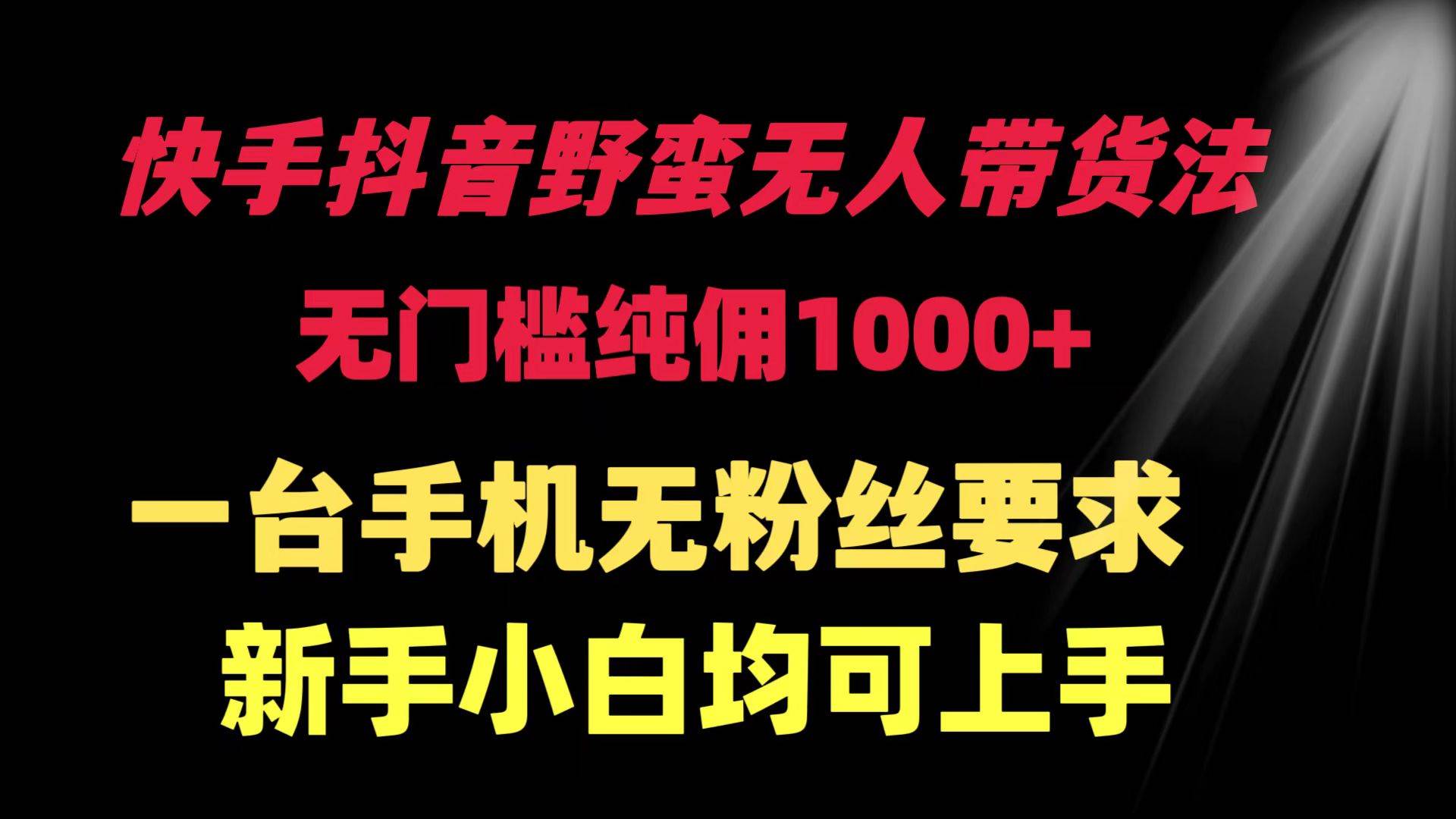 快手抖音野蛮无人带货法 无门槛纯佣1000+ 一台手机无粉丝要求新手小白…-阿戒项目库