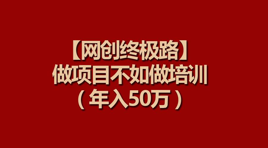 【网创终极路】做项目不如做项目培训，年入50万-阿戒项目库