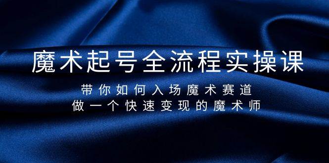 魔术起号全流程实操课，带你如何入场魔术赛道，做一个快速变现的魔术师-阿戒项目库