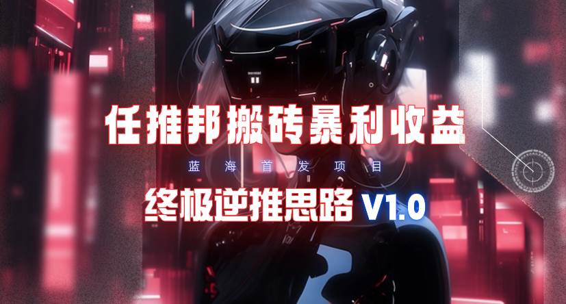 【限时蓝海】任推邦搬砖暴利吃收益_终极逆推思路V1.0-阿戒项目库