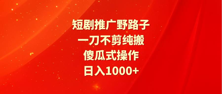 短剧推广野路子，一刀不剪纯搬运，傻瓜式操作，日入1000+-阿戒项目库