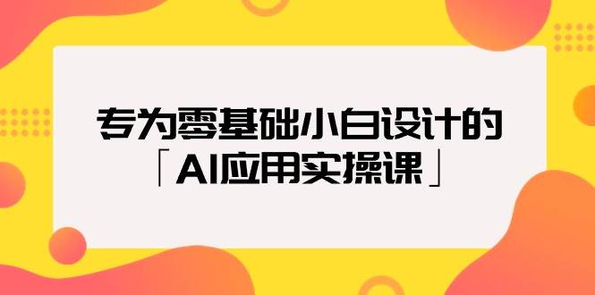 专为零基础小白设计的「AI应用实操课」-阿戒项目库