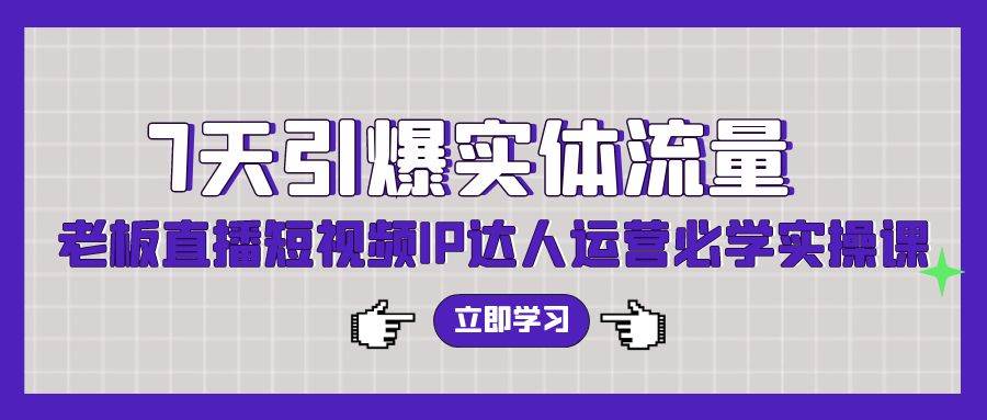 7天引爆实体流量，老板直播短视频IP达人运营必学实操课（56节高清无水印）-阿戒项目库