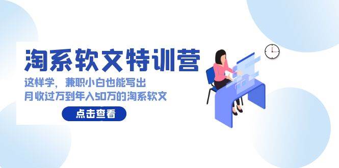 淘系软文特训营：这样学，兼职小白也能写出月收过万到年入50万的淘系软文-阿戒项目库