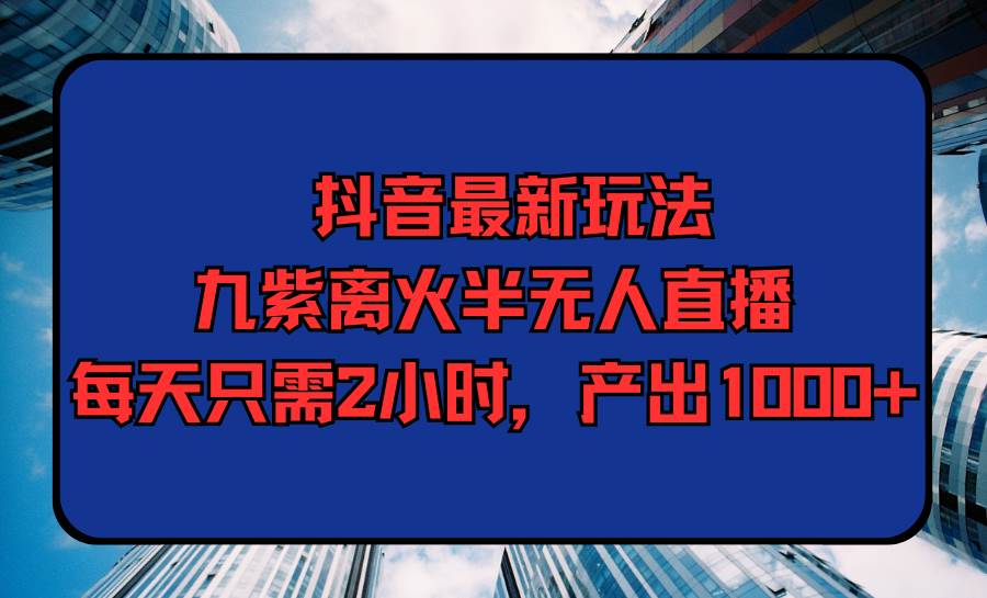 抖音最新玩法，九紫离火半无人直播，每天只需2小时，产出1000+-阿戒项目库