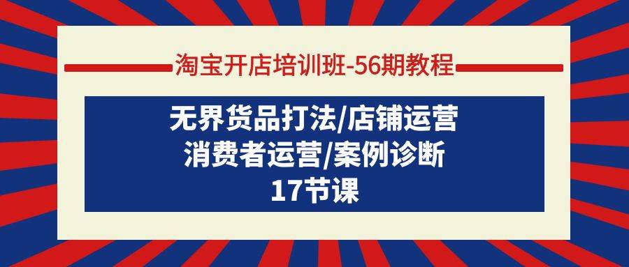 淘宝开店培训班-56期教程：无界货品打法/店铺运营/消费者运营/案例诊断-阿戒项目库