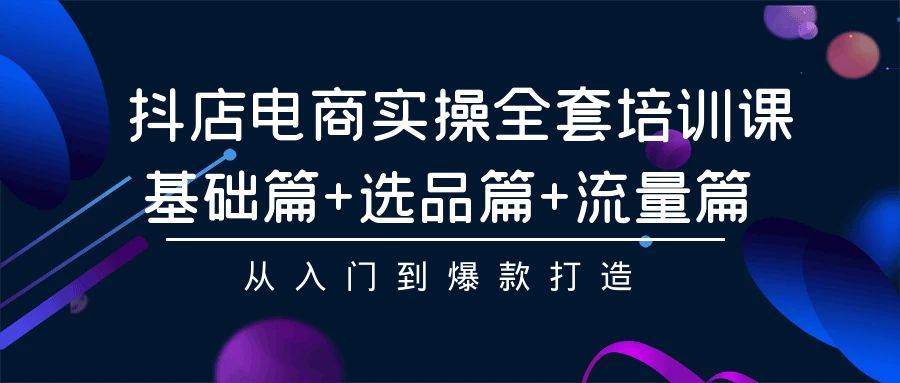 抖店电商实操全套培训课：基础篇+选品篇+流量篇，从入门到爆款打造-阿戒项目库