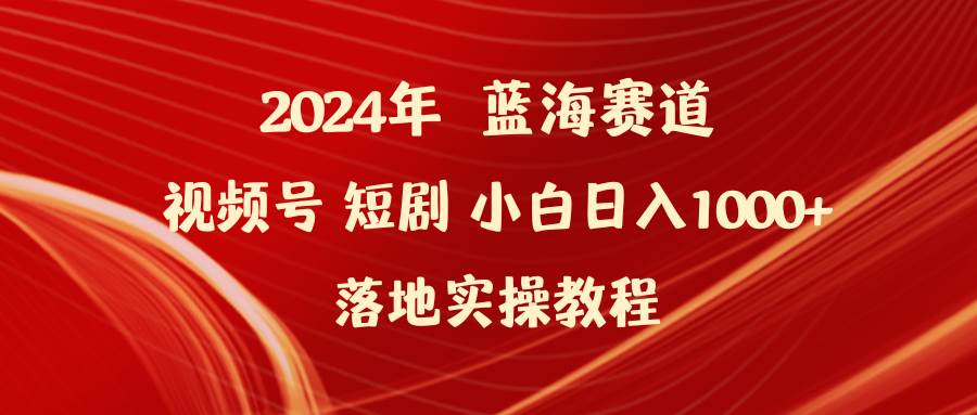 2024年蓝海赛道视频号短剧 小白日入1000+落地实操教程-阿戒项目库