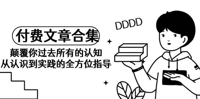 《某公众号付费文章合集》颠覆你过去所有的认知 从认识到实践的全方位指导-阿戒项目库