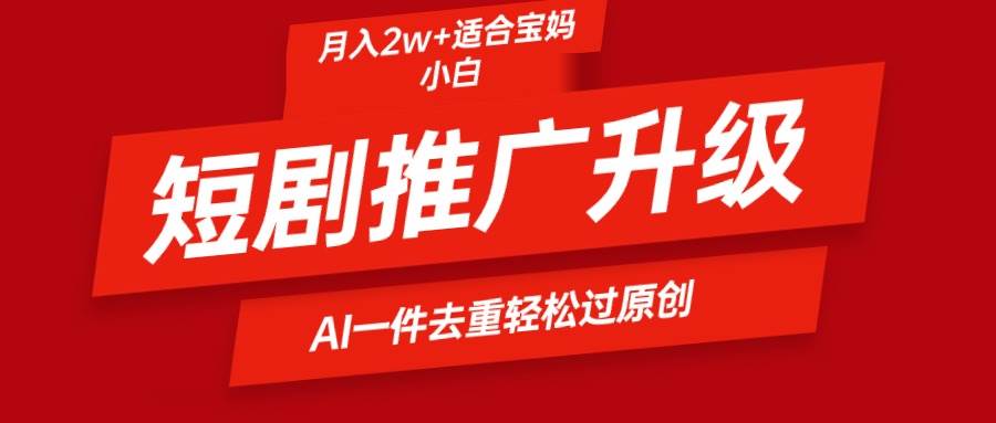 短剧推广升级新玩法，AI一键二创去重，轻松月入2w+-阿戒项目库
