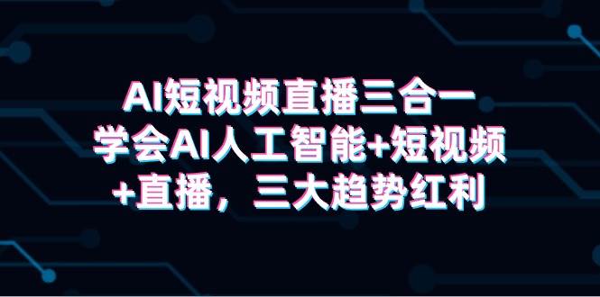 AI短视频直播三合一，学会AI人工智能+短视频+直播，三大趋势红利-阿戒项目库