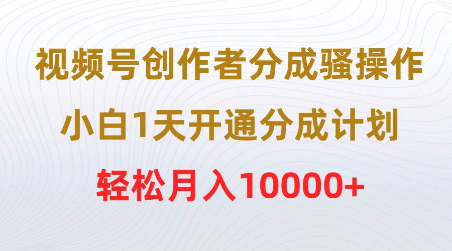 视频号创作者分成骚操作，小白1天开通分成计划，轻松月入10000+-阿戒项目库