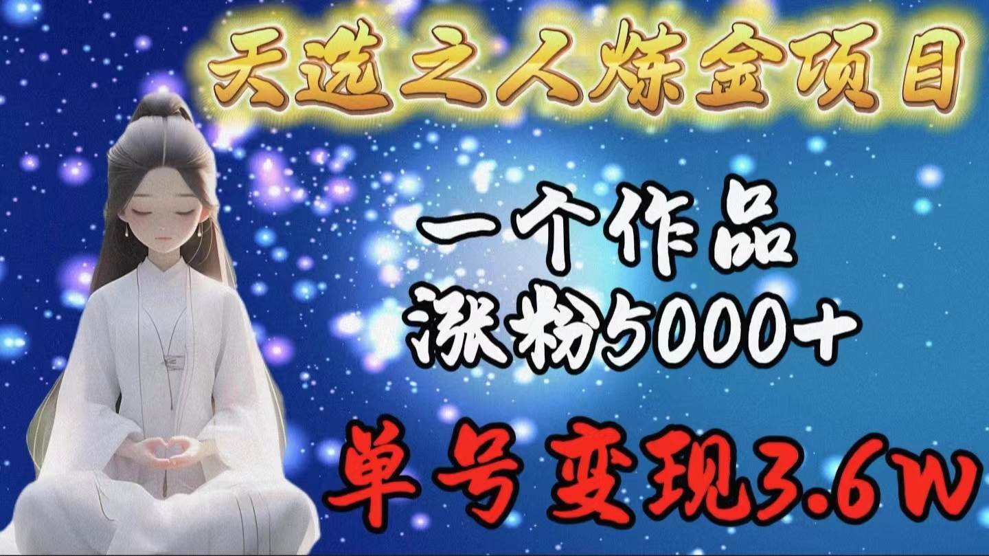天选之人炼金项目，一个作品涨粉5000+，单号变现3.6w-阿戒项目库