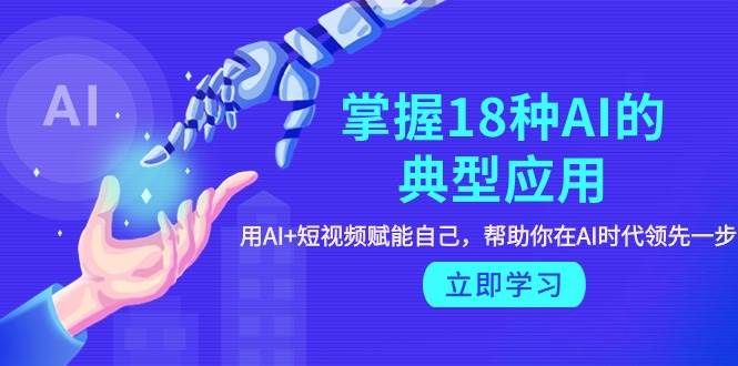 掌握18种AI的典型应用，用AI+短视频 赋能自己，帮助你在AI时代领先一步-阿戒项目库