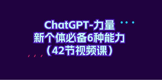 ChatGPT-力量 新个体必备6种能力（42节视频课）-阿戒项目库