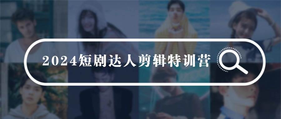 2024短剧达人剪辑特训营，适合宝爸宝妈的0基础剪辑训练营（51节课）-阿戒项目库