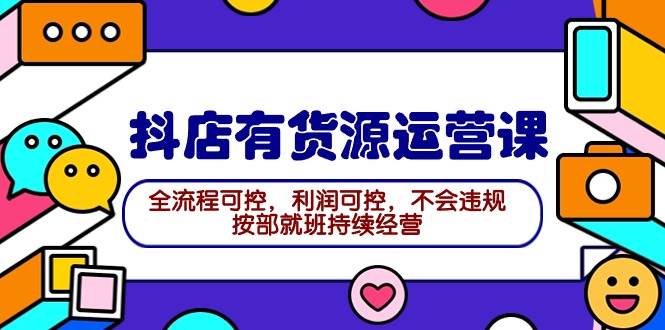 2024抖店有货源运营课：全流程可控，利润可控，不会违规，按部就班持续经营-阿戒项目库
