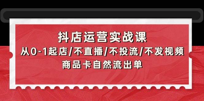 抖店运营实战课：从0-1起店/不直播/不投流/不发视频/商品卡自然流出单-阿戒项目库