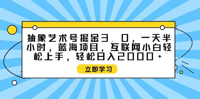 抽象艺术号掘金3.0，一天半小时 ，蓝海项目， 互联网小白轻松上手，轻松…-阿戒项目库