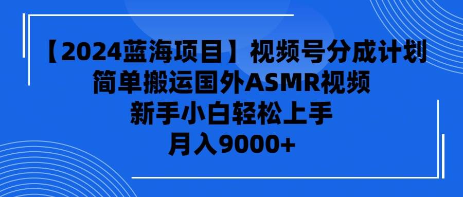 【2024蓝海项目】视频号分成计划，无脑搬运国外ASMR视频，新手小白轻松…-阿戒项目库
