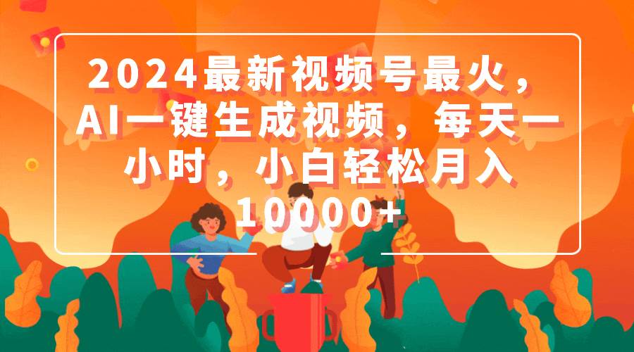 2024最新视频号最火，AI一键生成视频，每天一小时，小白轻松月入10000+-阿戒项目库
