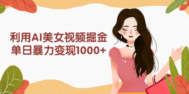 利用AI美女视频掘金，单日暴力变现1000+，多平台高收益，小白跟着干就完…-阿戒项目库