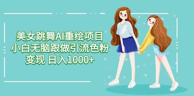 美女跳舞AI重绘项目 小白无脑跟做引流色粉变现 日入1000+-阿戒项目库