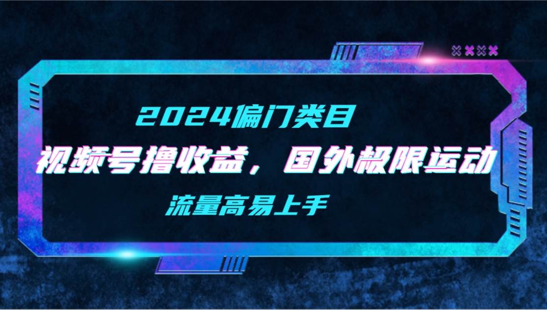 【2024偏门类目】视频号撸收益，二创国外极限运动视频锦集，流量高易上手-阿戒项目库