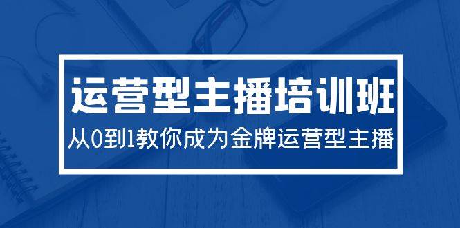 2024运营型主播培训班：从0到1教你成为金牌运营型主播（29节课）-阿戒项目库