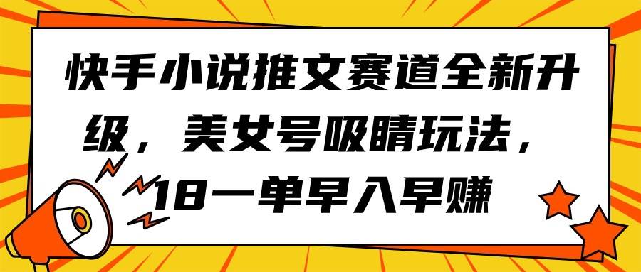 快手小说推文赛道全新升级，美女号吸睛玩法，18一单早入早赚-阿戒项目库
