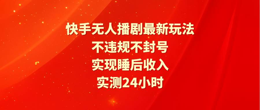 快手无人播剧最新玩法，实测24小时不违规不封号，实现睡后收入-阿戒项目库