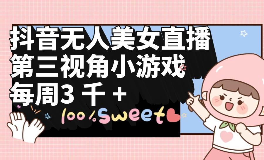 抖音无人美女直播，第三视角小游戏，每周收益3000+-阿戒项目库