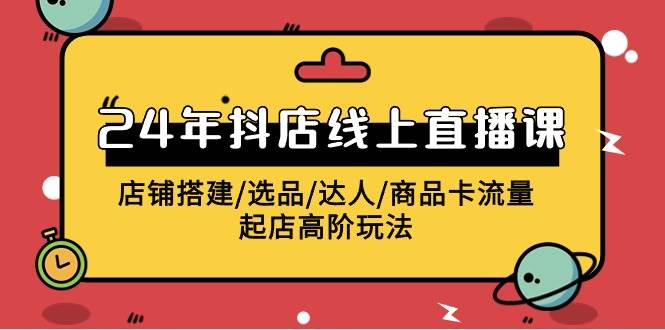 2024年抖店线上直播课，店铺搭建/选品/达人/商品卡流量/起店高阶玩法-阿戒项目库