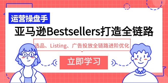 亚马逊Bestsellers打造全链路，选品、Listing、广告投放全链路进阶优化-阿戒项目库