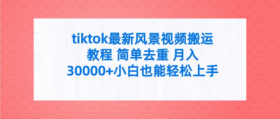 tiktok最新风景视频搬运教程 简单去重 月入30000+附全套工具-阿戒项目库