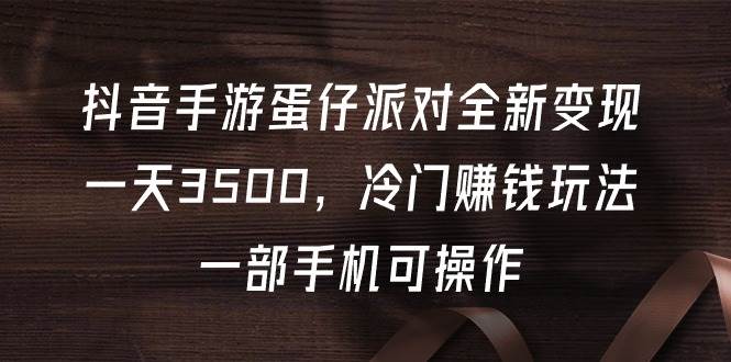 抖音手游蛋仔派对全新变现，一天3500，冷门赚钱玩法，一部手机可操作-阿戒项目库