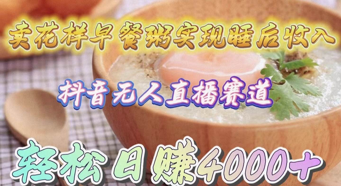 卖花样早餐粥实现睡后收入！抖音无人直播新赛道，轻松日赚4000+-阿戒项目库