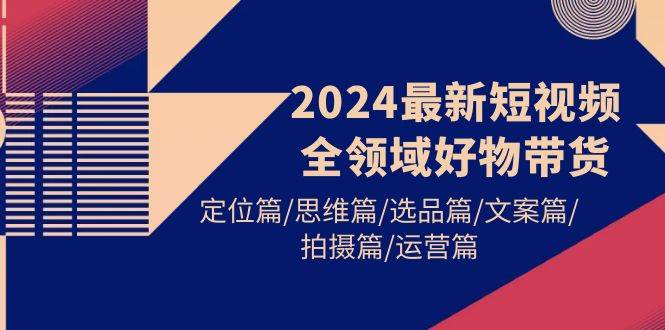 2024最新短视频全领域好物带货 定位篇/思维篇/选品篇/文案篇/拍摄篇/运营篇-阿戒项目库