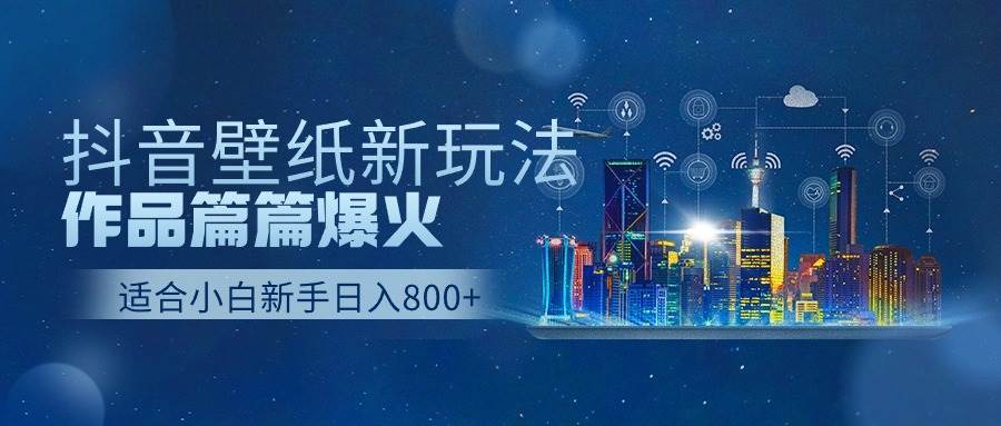 抖音壁纸号新玩法，作品篇篇爆火，日收益500+-阿戒项目库
