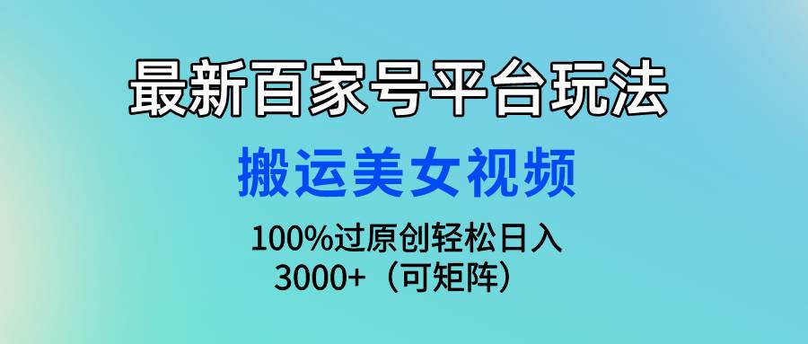 最新百家号平台玩法，搬运美女视频100%过原创大揭秘，轻松日入3000+（可…-阿戒项目库
